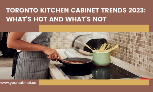 Toronto Kitchen Cabinet Trends 2023: What’s Hot and What’s Not